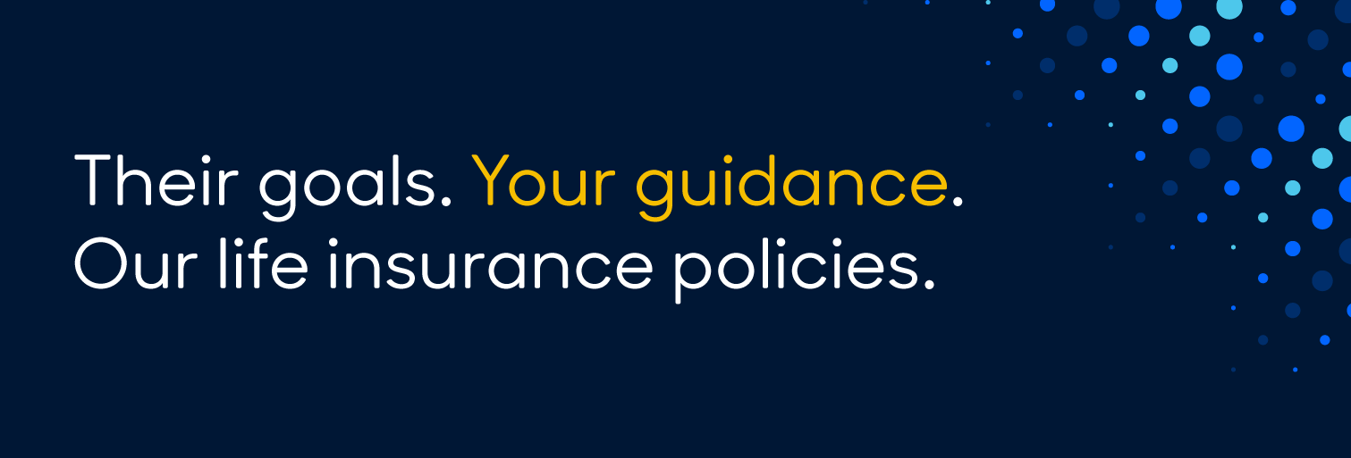 Blue banner with white and gold text that says, "Their goals. Your guidance. Our life insurance policies."