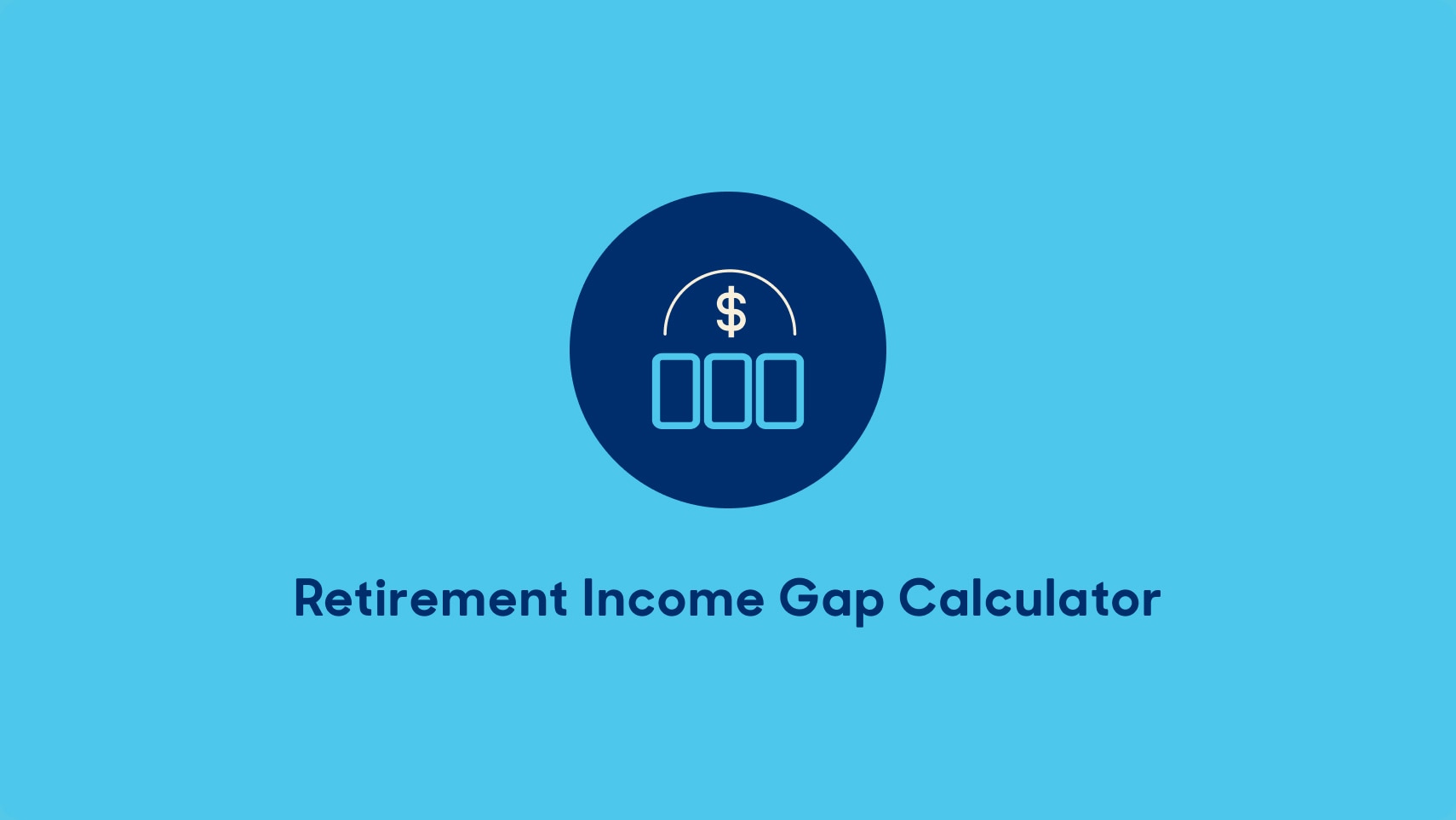 Illustration: A light blue rectangle with a dark blue circle in the middle. Inside the circle is an arc with a dollar sign below it and three blocks below the dollar sign. The text under the circle says, "Retirement Income Gap Calculator" 